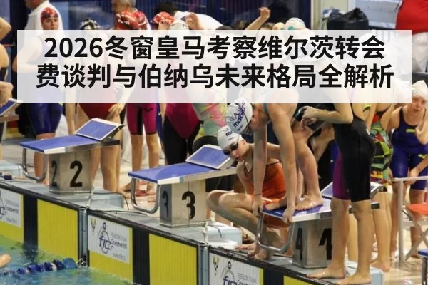 2026冬窗皇马考察维尔茨转会费谈判与伯纳乌未来格局全解析