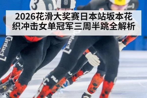 2026花滑大奖赛日本站坂本花织冲击女单冠军三周半跳全解析