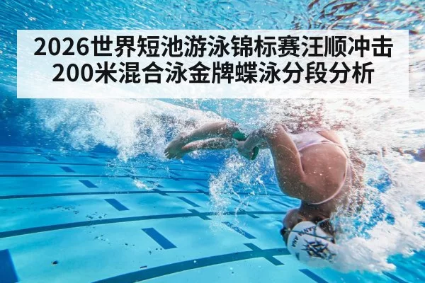 2026世界短池游泳锦标赛汪顺冲击200米混合泳金牌蝶泳分段分析